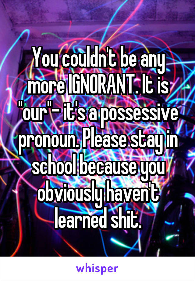 You couldn't be any more IGNORANT. It is "our"- it's a possessive pronoun. Please stay in school because you obviously haven't learned shit.