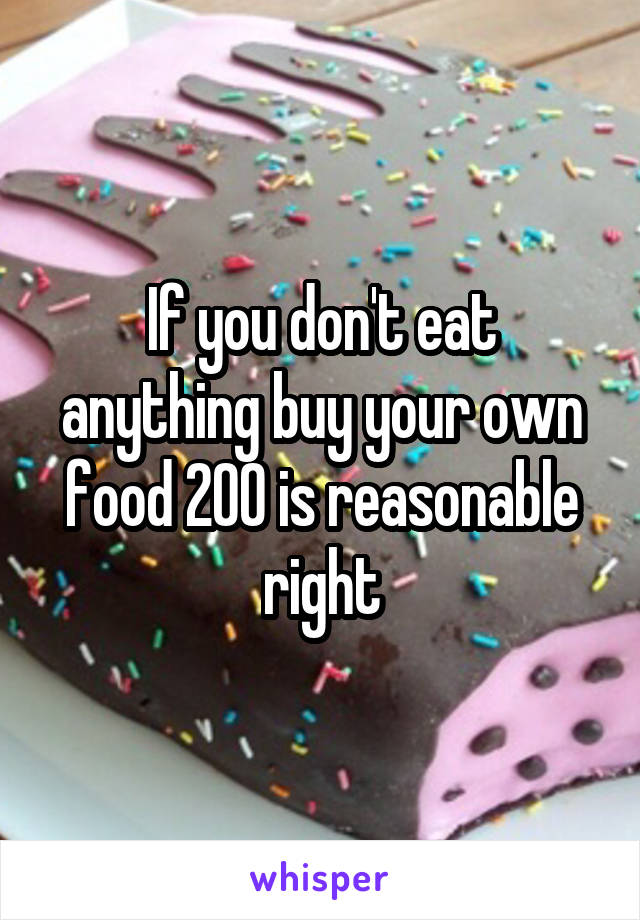 If you don't eat anything buy your own food 200 is reasonable right