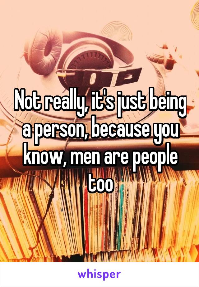 Not really, it's just being a person, because you know, men are people too