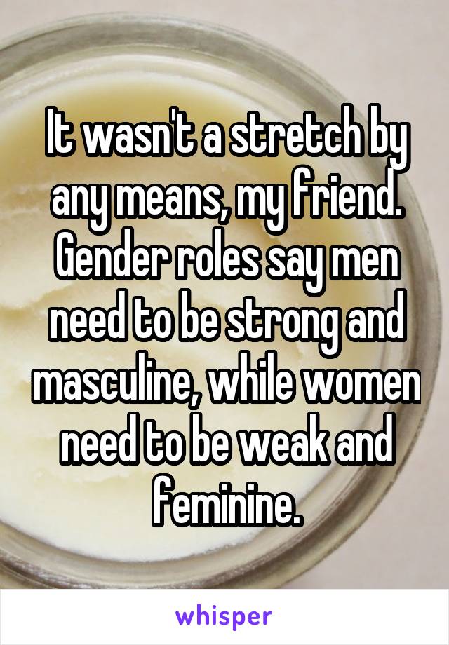 It wasn't a stretch by any means, my friend. Gender roles say men need to be strong and masculine, while women need to be weak and feminine.