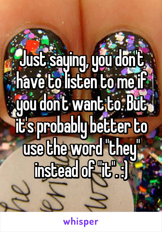 Just saying, you don't have to listen to me if you don't want to. But it's probably better to use the word "they" instead of "it". :)