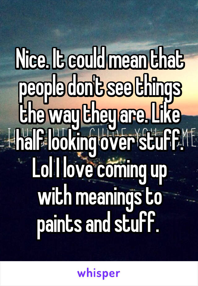 Nice. It could mean that people don't see things the way they are. Like half looking over stuff. Lol I love coming up with meanings to paints and stuff. 