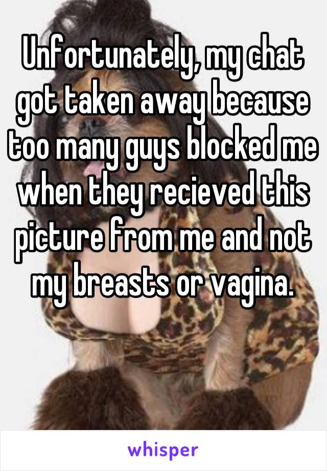 Unfortunately, my chat got taken away because too many guys blocked me when they recieved this picture from me and not my breasts or vagina.