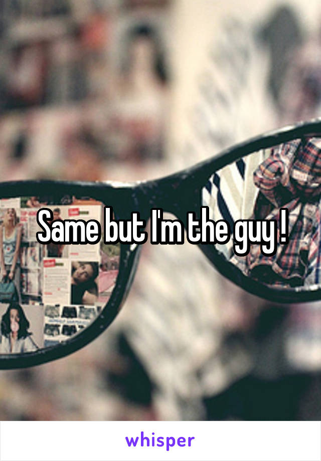 Same but I'm the guy !