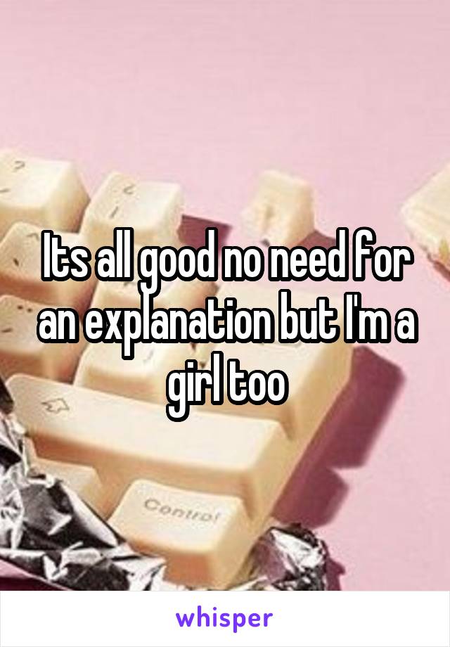 Its all good no need for an explanation but I'm a girl too