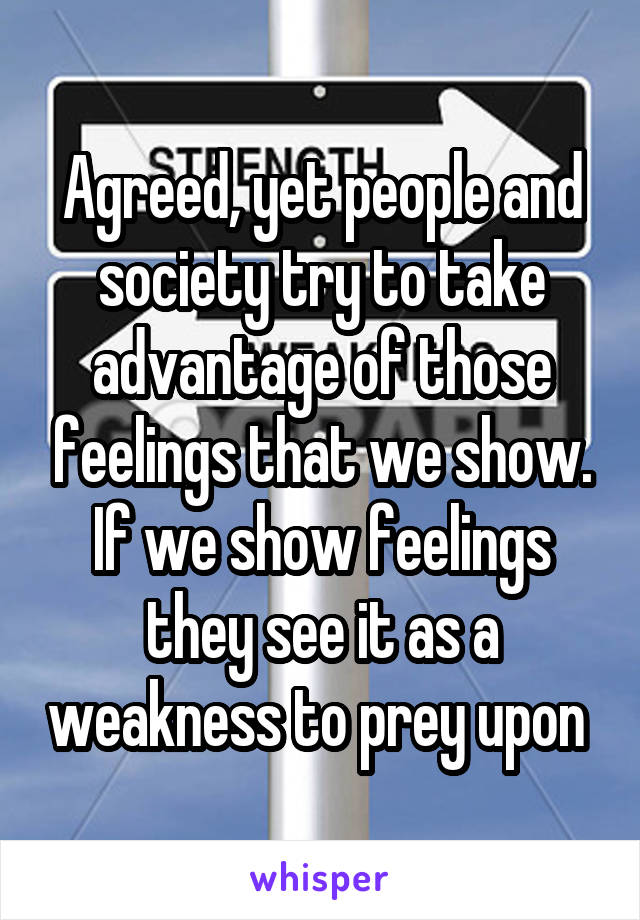 Agreed, yet people and society try to take advantage of those feelings that we show. If we show feelings they see it as a weakness to prey upon 