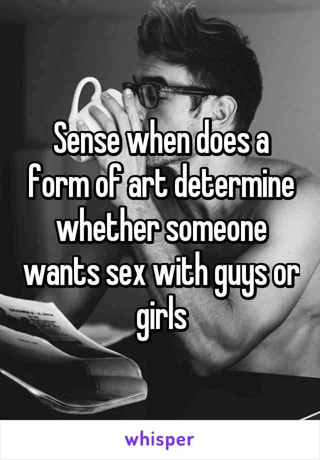 Sense when does a form of art determine whether someone wants sex with guys or girls