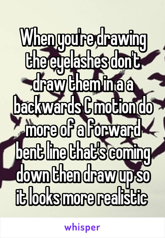 When you're drawing the eyelashes don't draw them in a a backwards C motion do more of a forward bent line that's coming down then draw up so it looks more realistic 