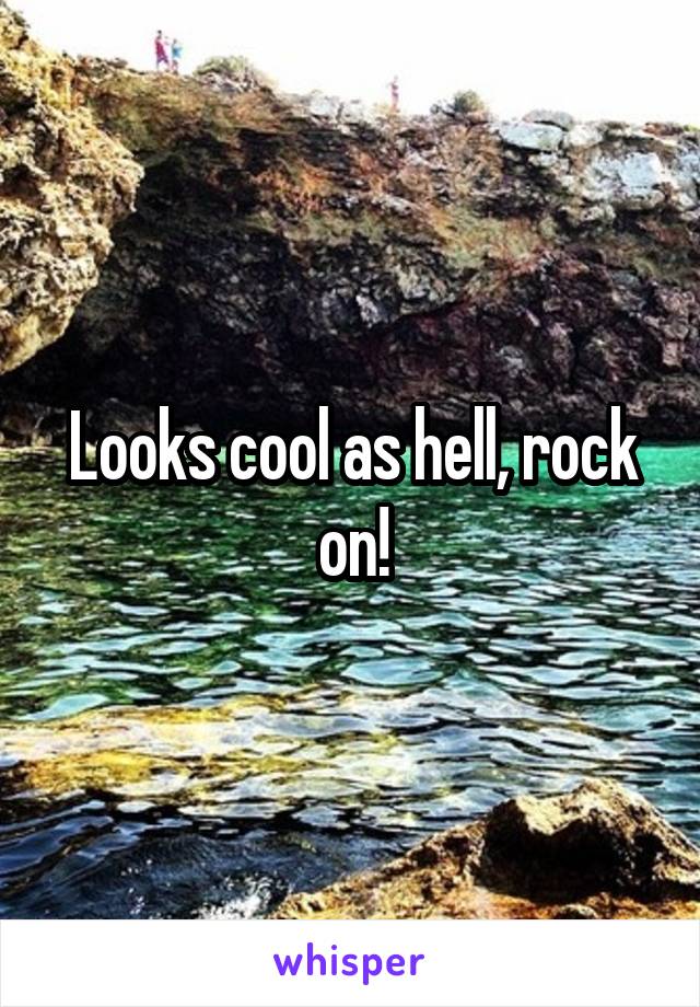 Looks cool as hell, rock on!