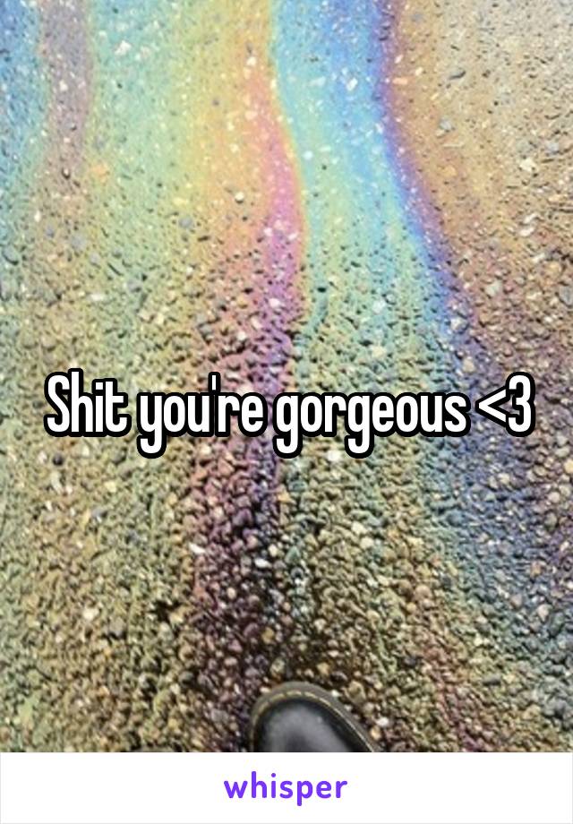 Shit you're gorgeous <3