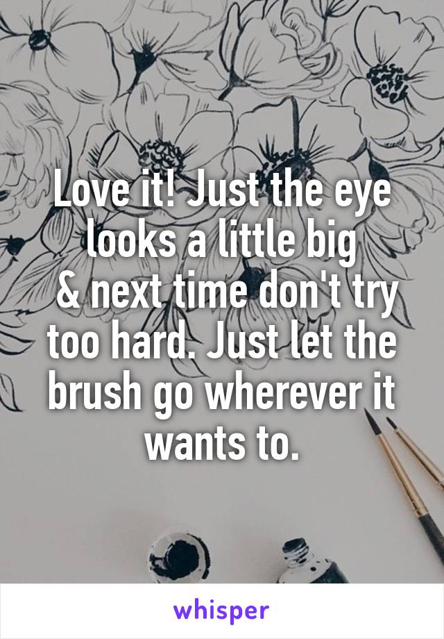 Love it! Just the eye looks a little big
 & next time don't try too hard. Just let the brush go wherever it wants to.