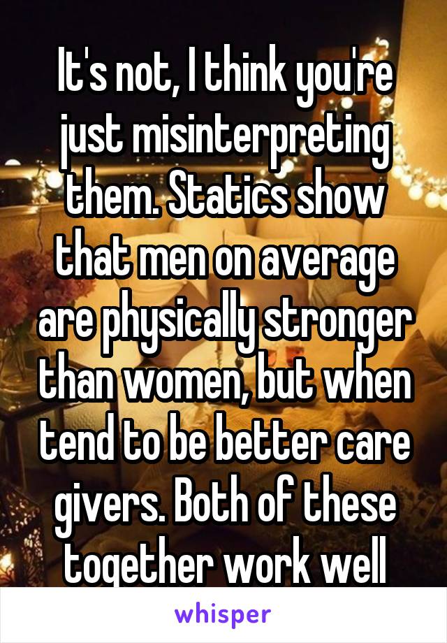 It's not, I think you're just misinterpreting them. Statics show that men on average are physically stronger than women, but when tend to be better care givers. Both of these together work well