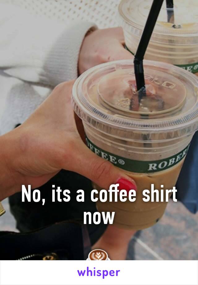 No, its a coffee shirt now

☕