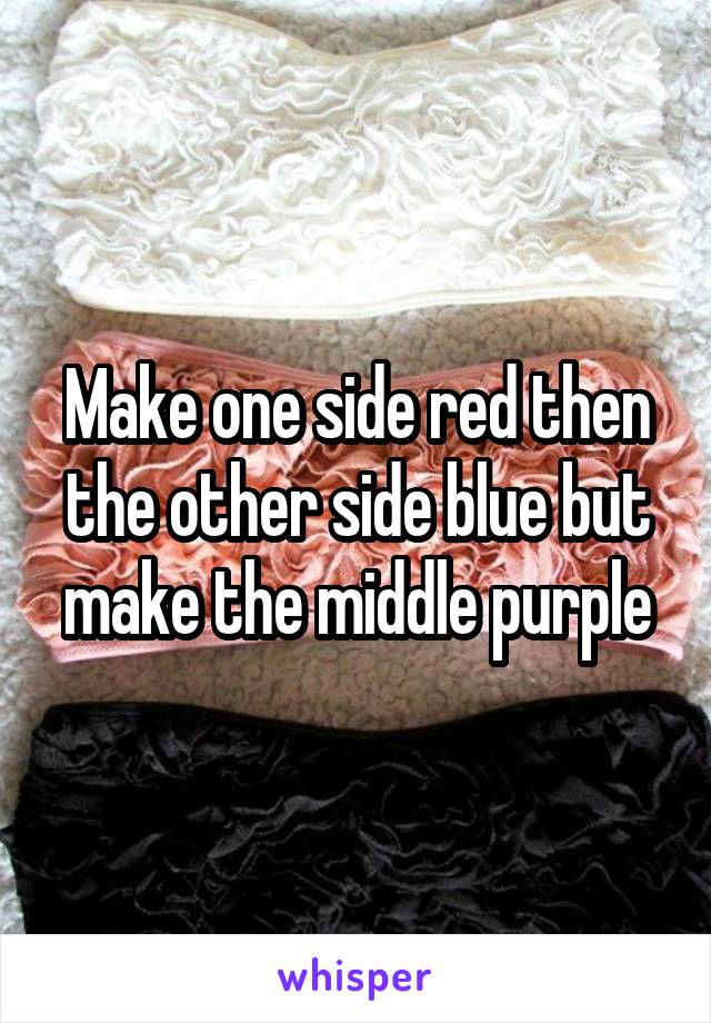 Make one side red then the other side blue but make the middle purple