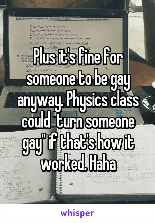 Plus it's fine for someone to be gay anyway. Physics class could "turn someone gay" if that's how it worked. Haha