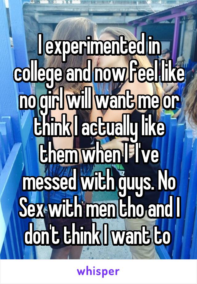 I experimented in college and now feel like no girl will want me or think I actually like them when I  I've messed with guys. No Sex with men tho and I don't think I want to 