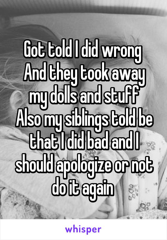 Got told I did wrong 
And they took away my dolls and stuff
Also my siblings told be that I did bad and I should apologize or not do it again 