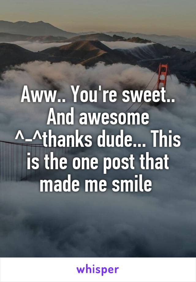 Aww.. You're sweet.. And awesome ^-^thanks dude... This is the one post that made me smile 