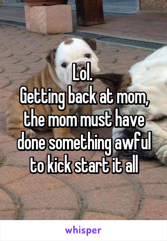 Lol. 
Getting back at mom, the mom must have done something awful to kick start it all