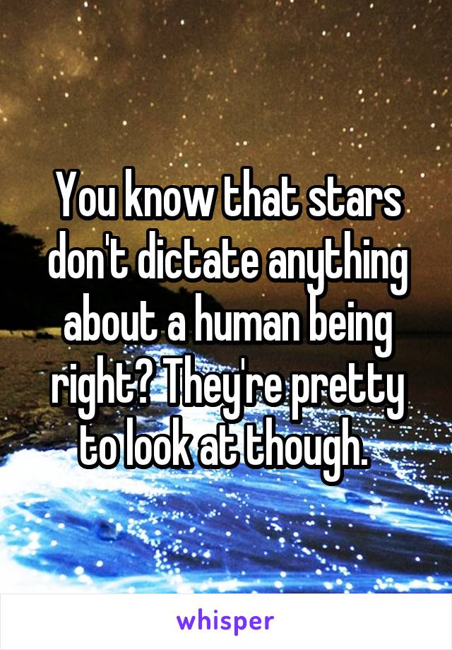 You know that stars don't dictate anything about a human being right? They're pretty to look at though. 