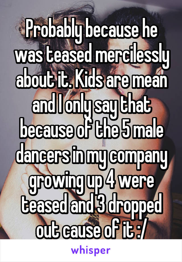 Probably because he was teased mercilessly about it. Kids are mean and I only say that because of the 5 male dancers in my company growing up 4 were teased and 3 dropped out cause of it :/