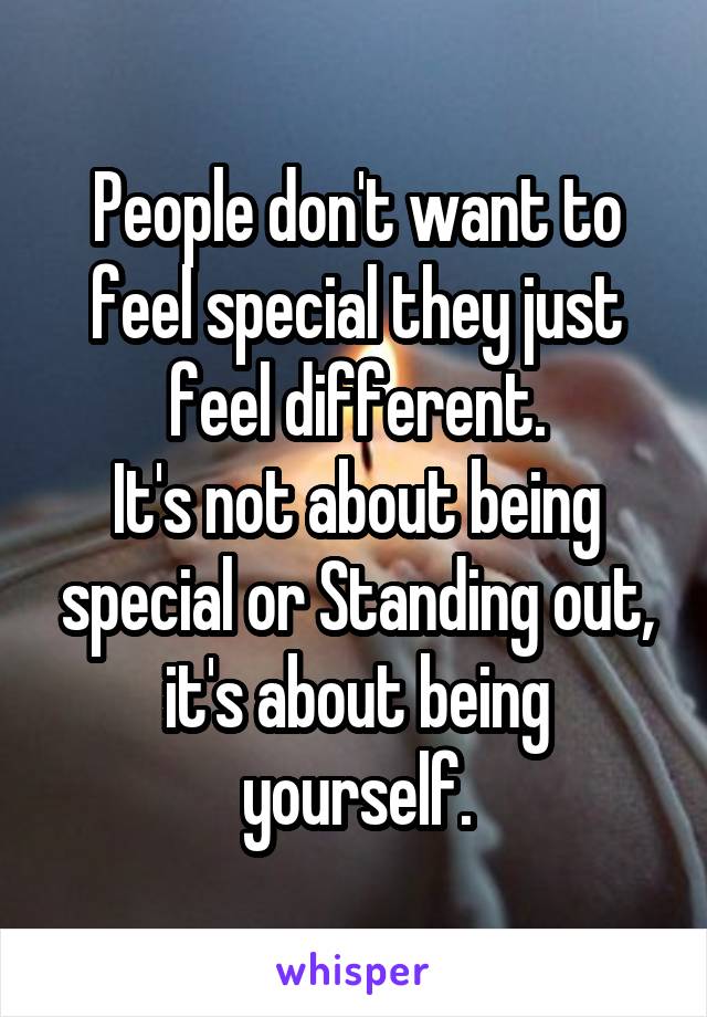 People don't want to feel special they just feel different.
It's not about being special or Standing out, it's about being yourself.