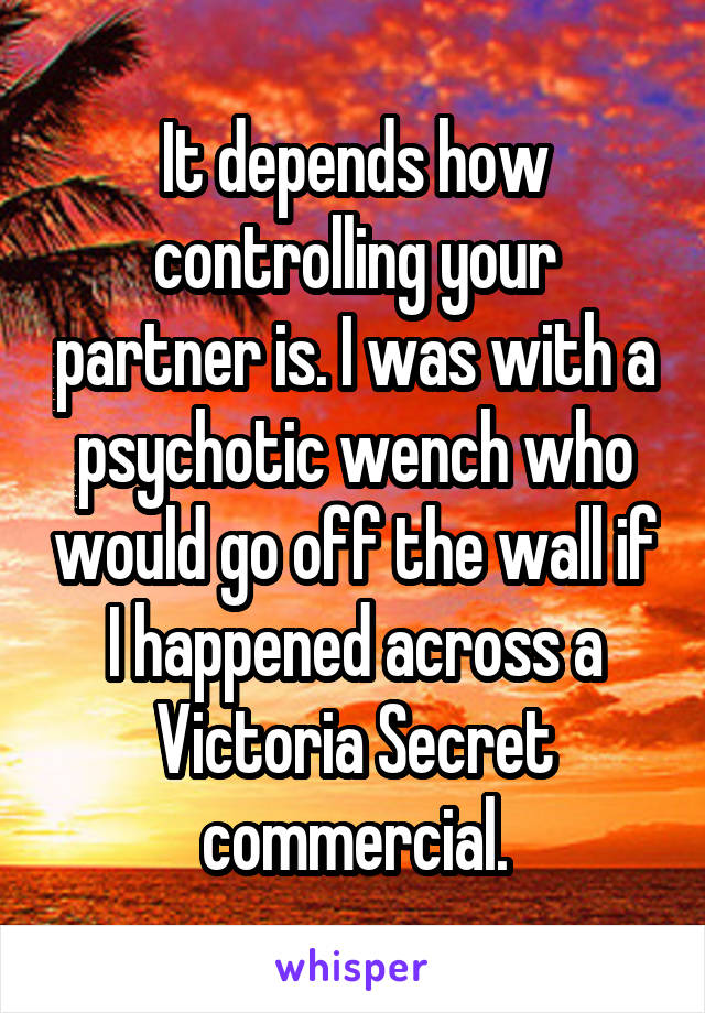 It depends how controlling your partner is. I was with a psychotic wench who would go off the wall if I happened across a Victoria Secret commercial.