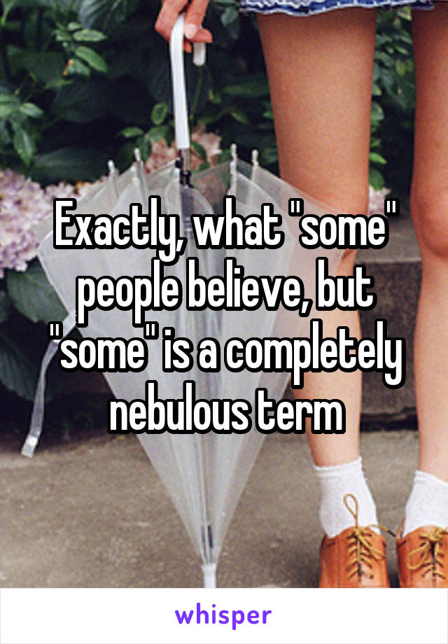 Exactly, what "some" people believe, but "some" is a completely nebulous term