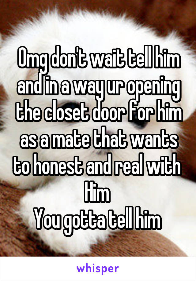 Omg don't wait tell him and in a way ur opening the closet door for him as a mate that wants to honest and real with 
Him 
You gotta tell him 