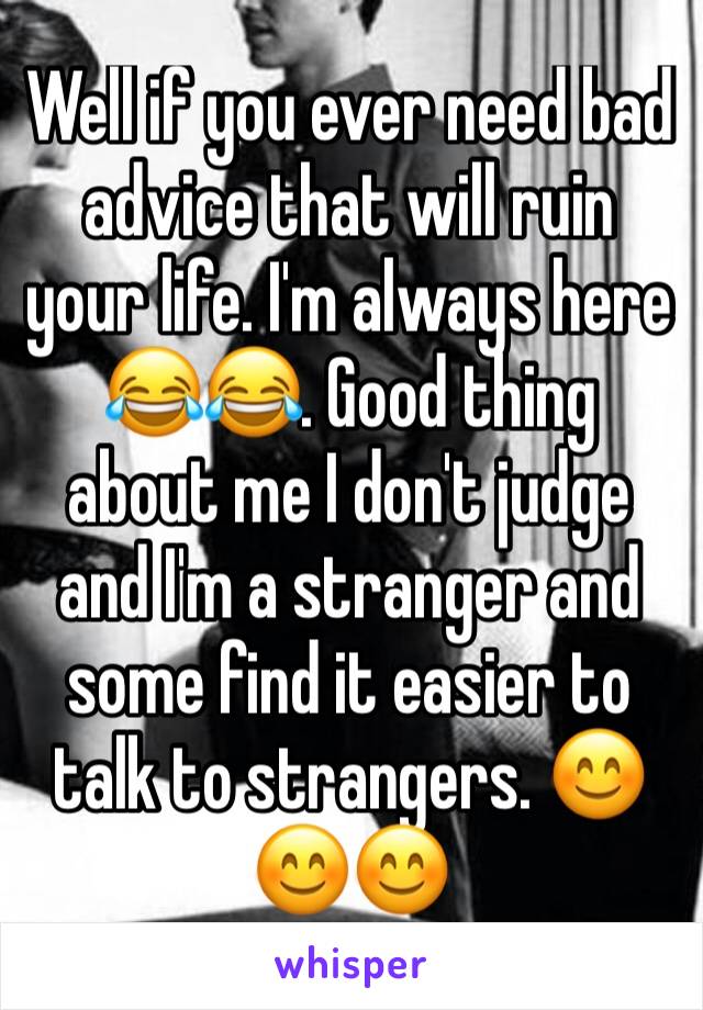 Well if you ever need bad advice that will ruin your life. I'm always here 😂😂. Good thing about me I don't judge and I'm a stranger and some find it easier to talk to strangers. 😊😊😊