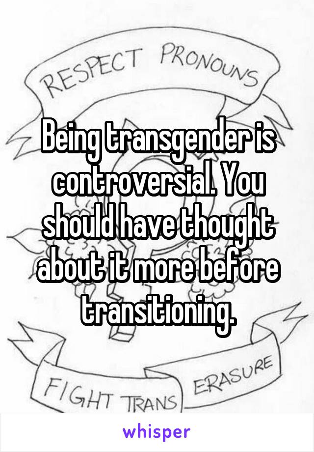 Being transgender is controversial. You should have thought about it more before transitioning.