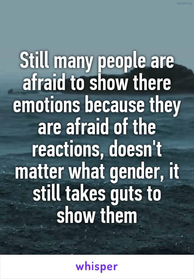 Still many people are afraid to show there emotions because they are afraid of the reactions, doesn't matter what gender, it still takes guts to show them