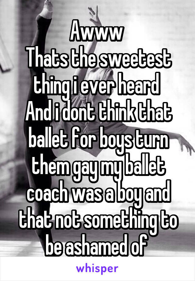 Awww 
Thats the sweetest thing i ever heard 
And i dont think that ballet for boys turn them gay my ballet coach was a boy and that not something to be ashamed of 