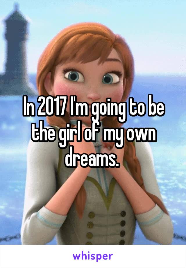 In 2017 I'm going to be the girl of my own dreams. 