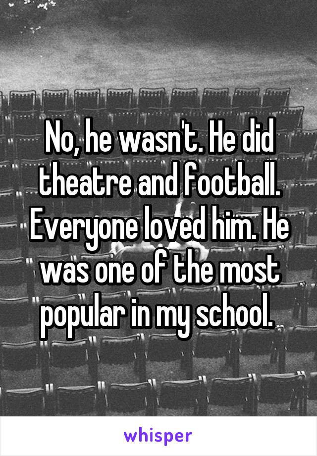 No, he wasn't. He did theatre and football. Everyone loved him. He was one of the most popular in my school. 