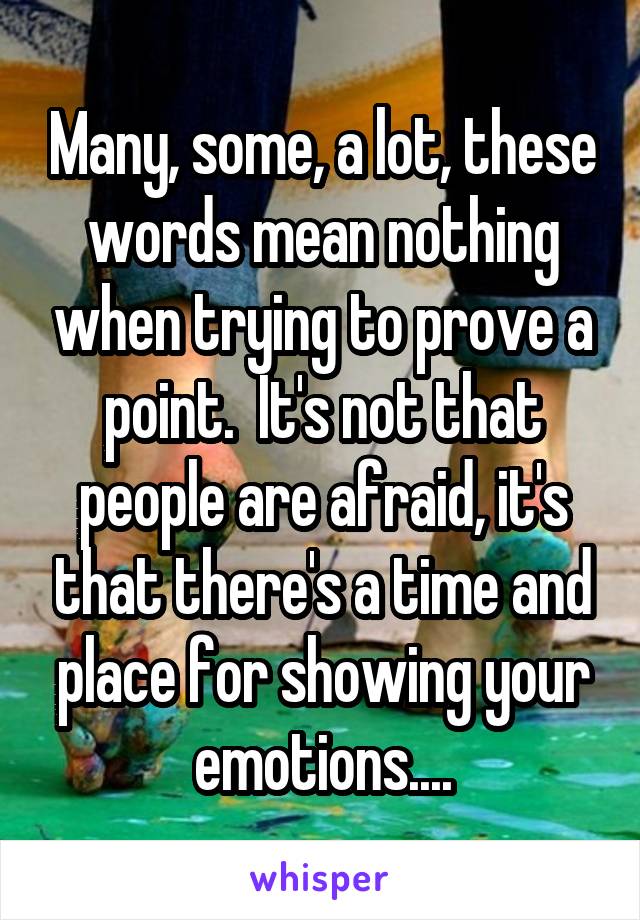 Many, some, a lot, these words mean nothing when trying to prove a point.  It's not that people are afraid, it's that there's a time and place for showing your emotions....