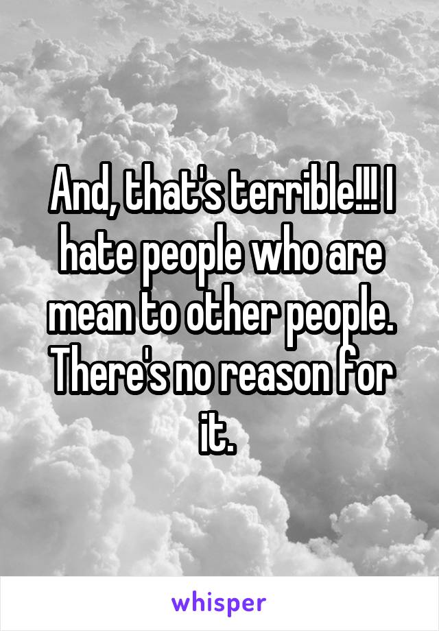 And, that's terrible!!! I hate people who are mean to other people. There's no reason for it. 