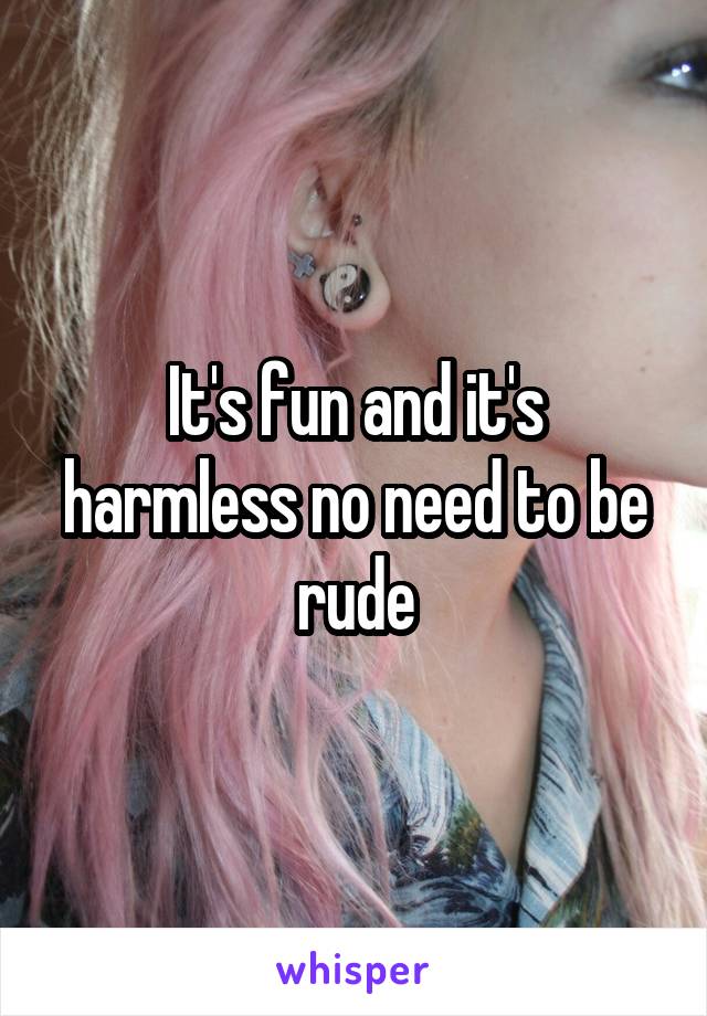 It's fun and it's harmless no need to be rude