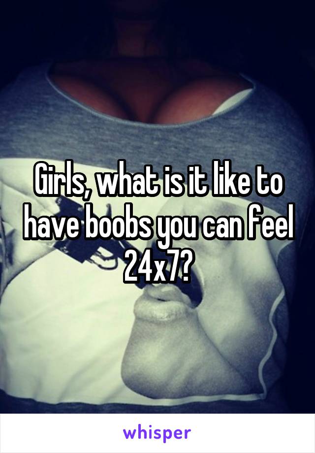 Girls, what is it like to have boobs you can feel 24x7?