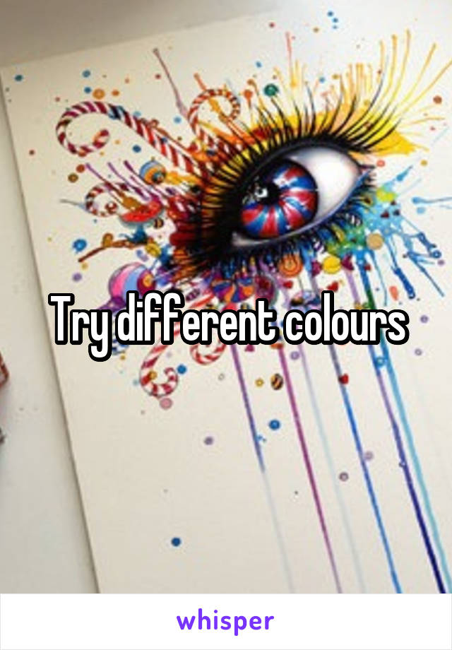 Try different colours