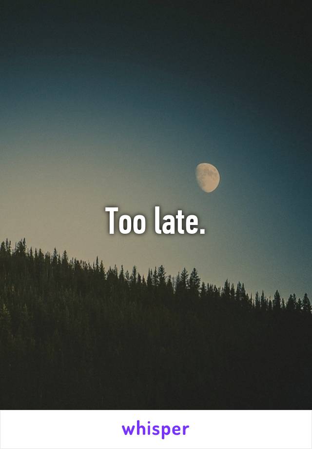 Too late.