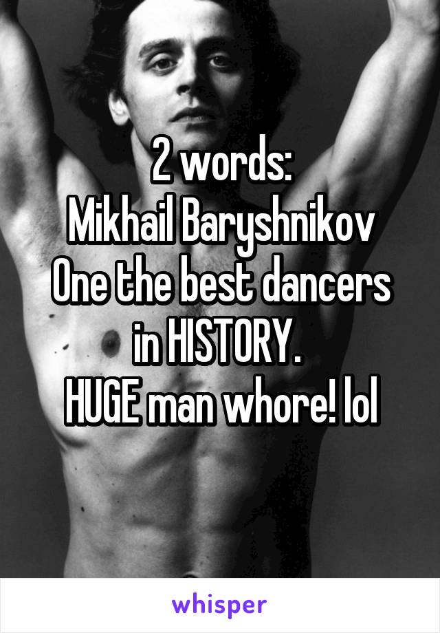 2 words:
Mikhail Baryshnikov
One the best dancers in HISTORY. 
HUGE man whore! lol
