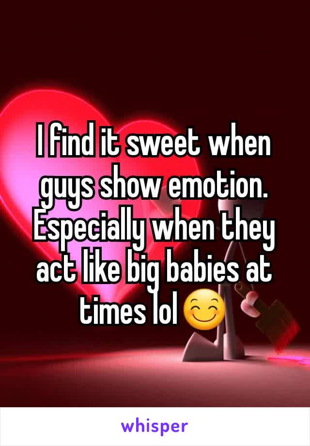 I find it sweet when guys show emotion. Especially when they act like big babies at times lol😊