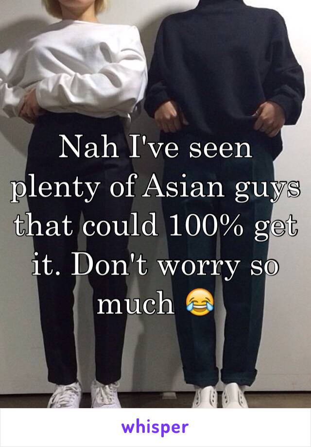 Nah I've seen plenty of Asian guys that could 100% get it. Don't worry so much 😂