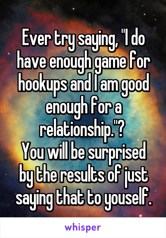 Ever try saying, "I do have enough game for hookups and I am good enough for a relationship."? 
You will be surprised by the results of just saying that to youself.