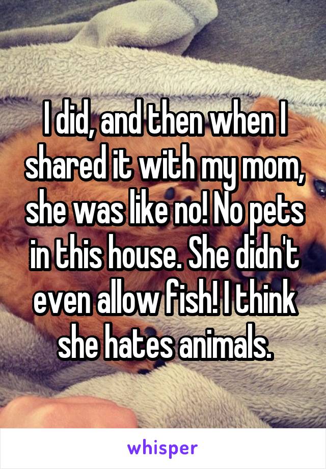 I did, and then when I shared it with my mom, she was like no! No pets in this house. She didn't even allow fish! I think she hates animals.