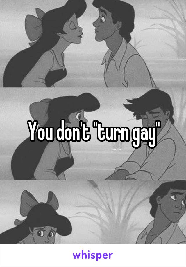 You don't "turn gay"