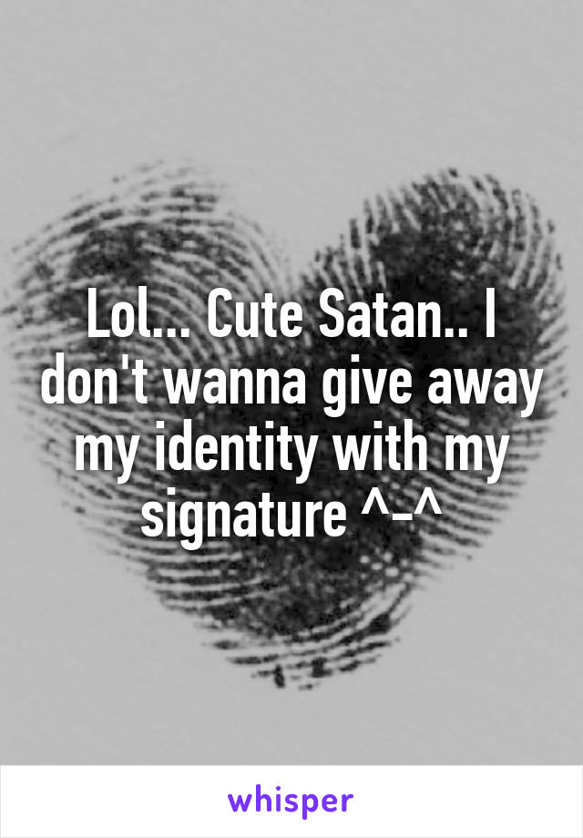 Lol... Cute Satan.. I don't wanna give away my identity with my signature ^-^