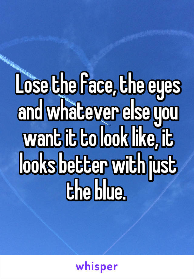 Lose the face, the eyes and whatever else you want it to look like, it looks better with just the blue. 