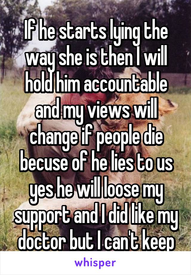 If he starts lying the way she is then I will hold him accountable and my views will change if people die becuse of he lies to us yes he will loose my support and I did like my doctor but I can't keep